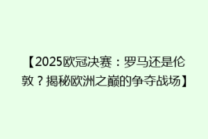 【2025欧冠决赛：罗马还是伦敦？揭秘欧洲之巅的争夺战场】