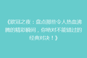 《欧冠之夜：盘点那些令人热血沸腾的精彩瞬间，你绝对不能错过的经典对决！》