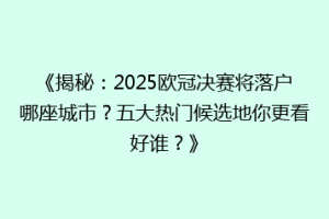 《揭秘：2025欧冠决赛将落户哪座城市？五大热门候选地你更看好谁？》