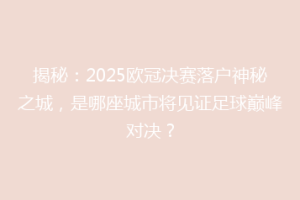 揭秘：2025欧冠决赛落户神秘之城，是哪座城市将见证足球巅峰对决？