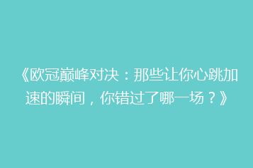 《欧冠巅峰对决:那些让你心跳加速的瞬间,你错过了哪一场?》