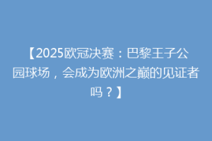 【2025欧冠决赛：巴黎王子公园球场，会成为欧洲之巅的见证者吗？】