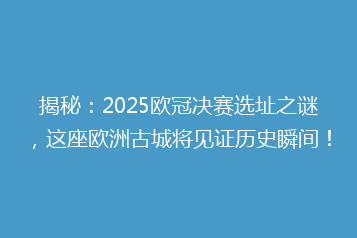 揭秘:2025欧冠决赛选址之谜,这座欧洲古城将见证历史瞬间!