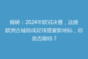 揭秘：2024年欧冠决赛，这座欧洲古城将成足球盛宴新地标，你是否期待？