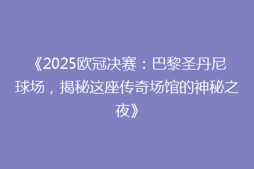 《2025欧冠决赛:巴黎圣丹尼球场,揭秘这座传奇场馆的神秘之夜》