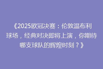 《2025欧冠决赛:伦敦温布利球场,经典对决即将上演,你期待哪支球队的辉煌时刻?》