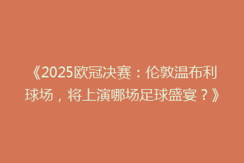 《2025欧冠决赛:伦敦温布利球场,将上演哪场足球盛宴?》
