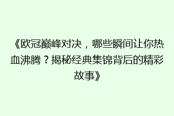 《欧冠巅峰对决,哪些瞬间让你热血沸腾?揭秘经典集锦背后的精彩故事》