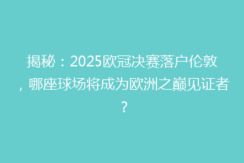 揭秘:2025欧冠决赛落户伦敦,哪座球场将成为欧洲之巅见证者?