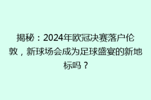 揭秘：2024年欧冠决赛落户伦敦，新球场会成为足球盛宴的新地标吗？