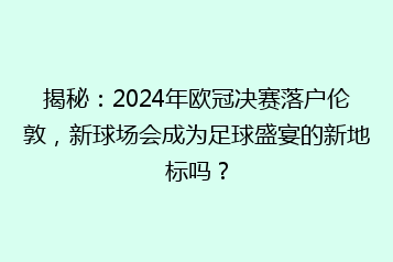 揭秘:2024年欧冠决赛落户伦敦,新球场会成为足球盛宴的新地标吗?