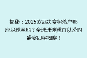 揭秘：2025欧冠决赛将落户哪座足球圣地？全球球迷翘首以盼的盛宴即将揭晓！