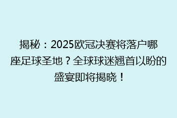 揭秘:2025欧冠决赛将落户哪座足球圣地?全球球迷翘首以盼的盛宴即将揭晓!