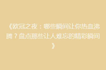 《欧冠之夜:哪些瞬间让你热血沸腾?盘点那些让人难忘的精彩瞬间》