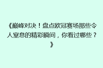《巅峰对决!盘点欧冠赛场那些令人窒息的精彩瞬间,你看过哪些?》