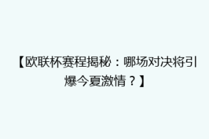 【欧联杯赛程揭秘：哪场对决将引爆今夏激情？】
