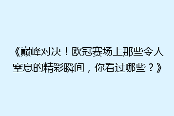 《巅峰对决!欧冠赛场上那些令人窒息的精彩瞬间,你看过哪些?》