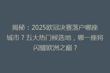 揭秘:2025欧冠决赛落户哪座城市?五大热门候选地,哪一座将闪耀欧洲之巅?