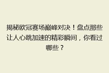 揭秘欧冠赛场巅峰对决!盘点那些让人心跳加速的精彩瞬间,你看过哪些?