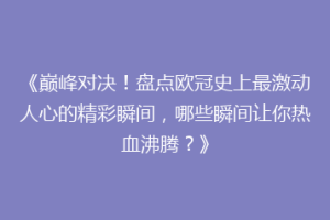 《巅峰对决！盘点欧冠史上最激动人心的精彩瞬间，哪些瞬间让你热血沸腾？》