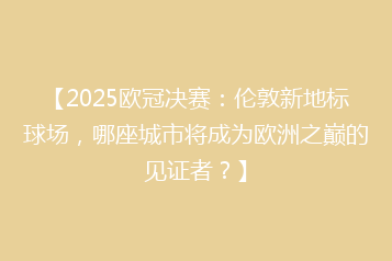 【2025欧冠决赛:伦敦新地标球场,哪座城市将成为欧洲之巅的见证者?】