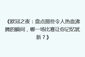 《欧冠之夜：盘点那些令人热血沸腾的瞬间，哪一场比赛让你记忆犹新？》
