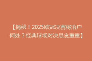 【揭秘！2025欧冠决赛将落户何处？经典球场对决悬念重重】