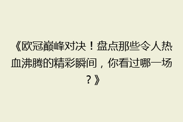 《欧冠巅峰对决!盘点那些令人热血沸腾的精彩瞬间,你看过哪一场?》