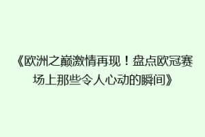 《欧洲之巅激情再现！盘点欧冠赛场上那些令人心动的瞬间》