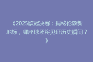 《2025欧冠决赛：揭秘伦敦新地标，哪座球场将见证历史瞬间？》