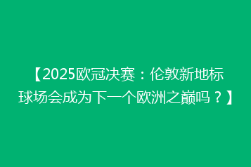 【2025欧冠决赛：伦敦新地标球场会成为下一个欧洲之巅吗？】