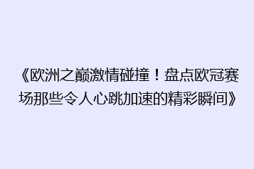 《欧洲之巅激情碰撞!盘点欧冠赛场那些令人心跳加速的精彩瞬间》