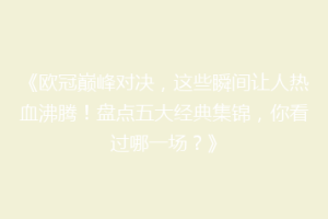 《欧冠巅峰对决，这些瞬间让人热血沸腾！盘点五大经典集锦，你看过哪一场？》