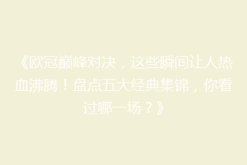 《欧冠巅峰对决,这些瞬间让人热血沸腾!盘点五大经典集锦,你看过哪一场?》