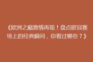 《欧洲之巅激情再现！盘点欧冠赛场上的经典瞬间，你看过哪些？》