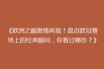 《欧洲之巅激情再现!盘点欧冠赛场上的经典瞬间,你看过哪些?》