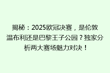 揭秘:2025欧冠决赛,是伦敦温布利还是巴黎王子公园?独家分析两大赛场魅力对决!