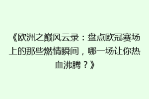 《欧洲之巅风云录：盘点欧冠赛场上的那些燃情瞬间，哪一场让你热血沸腾？》