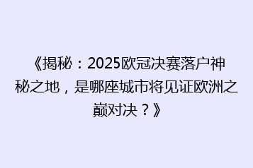 《揭秘：2025欧冠决赛落户神秘之地，是哪座城市将见证欧洲之巅对决？》