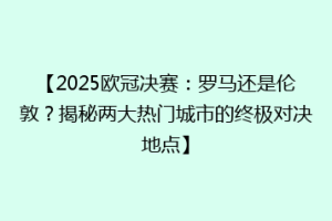 【2025欧冠决赛：罗马还是伦敦？揭秘两大热门城市的终极对决地点】