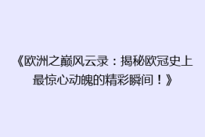 《欧洲之巅风云录：揭秘欧冠史上最惊心动魄的精彩瞬间！》
