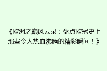 《欧洲之巅风云录:盘点欧冠史上那些令人热血沸腾的精彩瞬间!》