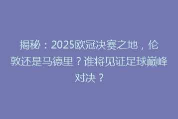 揭秘:2025欧冠决赛之地,伦敦还是马德里?谁将见证足球巅峰对决?