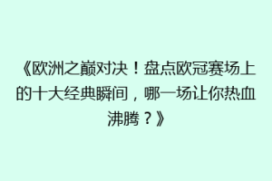 《欧洲之巅对决！盘点欧冠赛场上的十大经典瞬间，哪一场让你热血沸腾？》