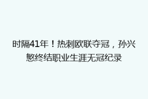 时隔41年！热刺欧联夺冠，孙兴慜终结职业生涯无冠纪录