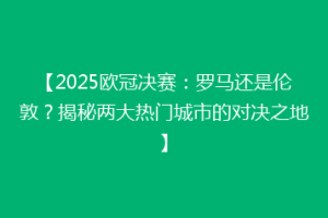【2025欧冠决赛：罗马还是伦敦？揭秘两大热门城市的对决之地】