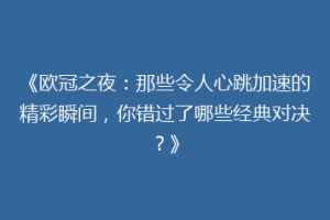 《欧冠之夜：那些令人心跳加速的精彩瞬间，你错过了哪些经典对决？》