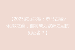 【2025欧冠决赛：罗马古城vs伦敦之巅，谁将成为欧洲之冠的见证者？】