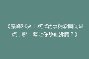 《巅峰对决!欧冠赛事精彩瞬间盘点,哪一幕让你热血沸腾?》