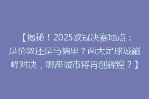 【揭秘！2025欧冠决赛地点：是伦敦还是马德里？两大足球城巅峰对决，哪座城市将再创辉煌？】